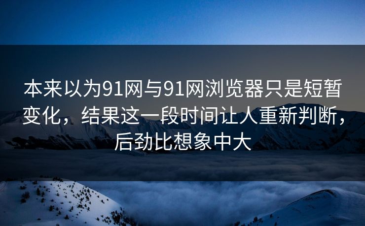 本来以为91网与91网浏览器只是短暂变化，结果这一段时间让人重新判断，后劲比想象中大