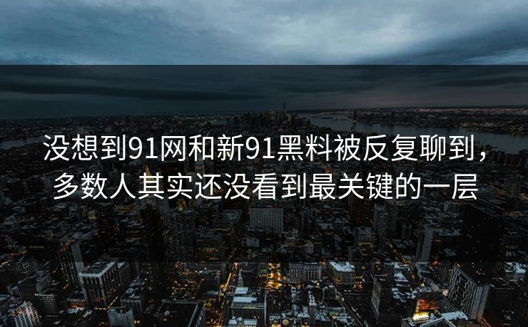 没想到91网和新91黑料被反复聊到，多数人其实还没看到最关键的一层