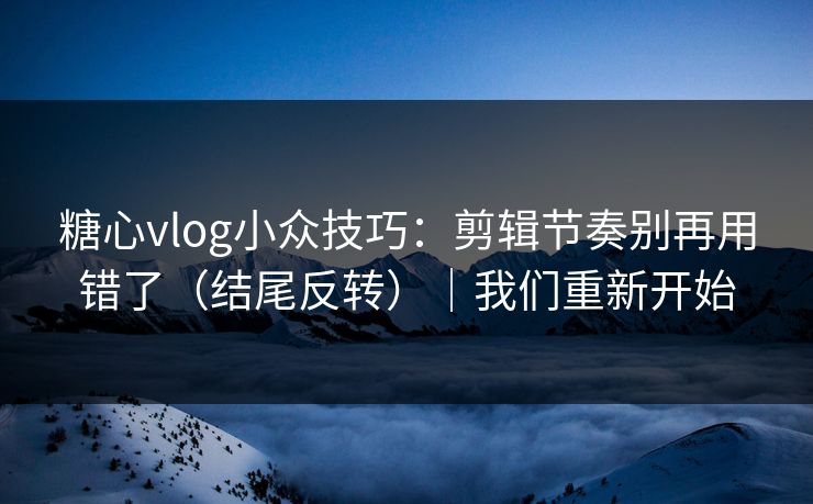 糖心vlog小众技巧：剪辑节奏别再用错了（结尾反转）｜我们重新开始