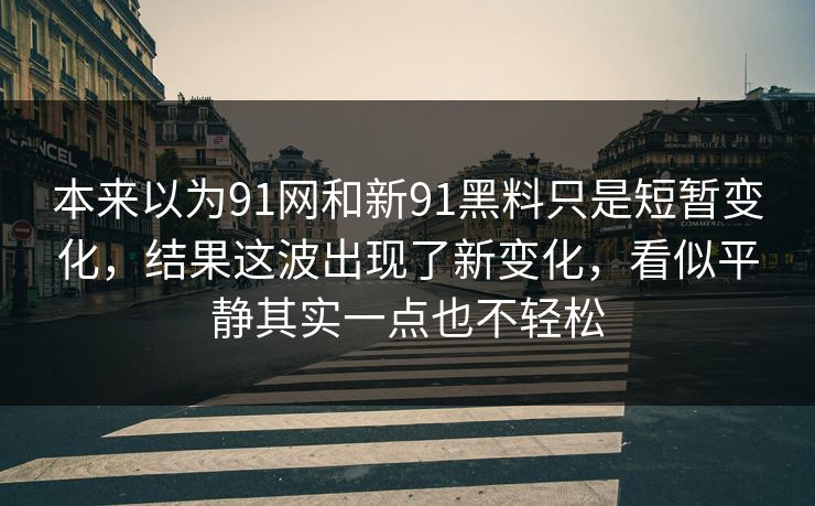 本来以为91网和新91黑料只是短暂变化，结果这波出现了新变化，看似平静其实一点也不轻松