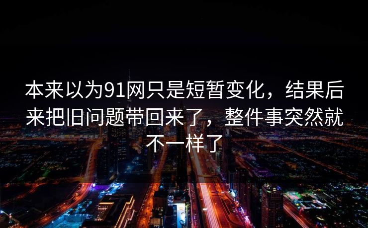 本来以为91网只是短暂变化，结果后来把旧问题带回来了，整件事突然就不一样了