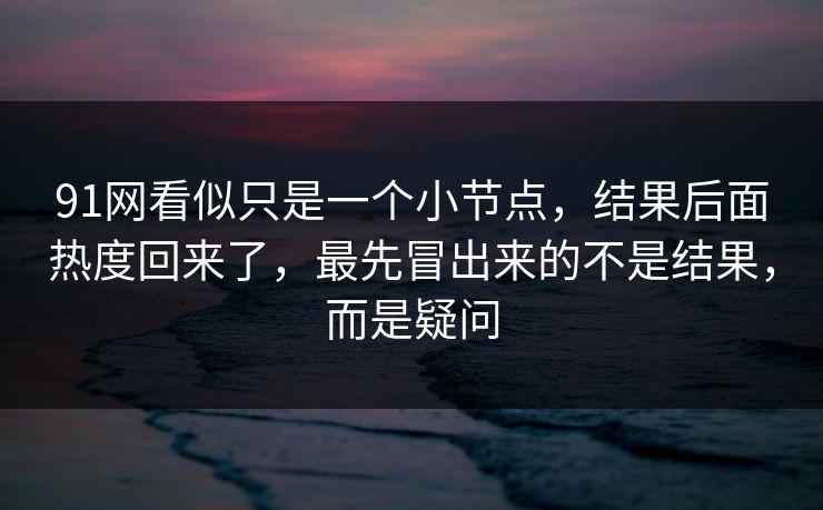 91网看似只是一个小节点，结果后面热度回来了，最先冒出来的不是结果，而是疑问