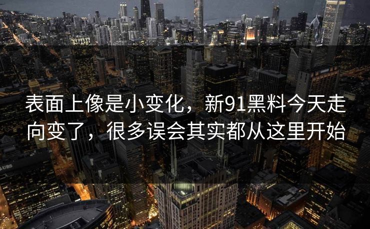 表面上像是小变化，新91黑料今天走向变了，很多误会其实都从这里开始