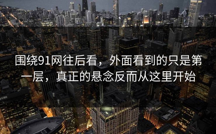 围绕91网往后看，外面看到的只是第一层，真正的悬念反而从这里开始