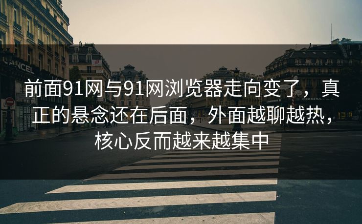 前面91网与91网浏览器走向变了，真正的悬念还在后面，外面越聊越热，核心反而越来越集中