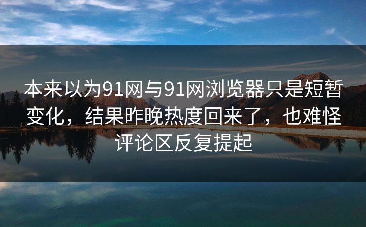 本来以为91网与91网浏览器只是短暂变化，结果昨晚热度回来了，也难怪评论区反复提起