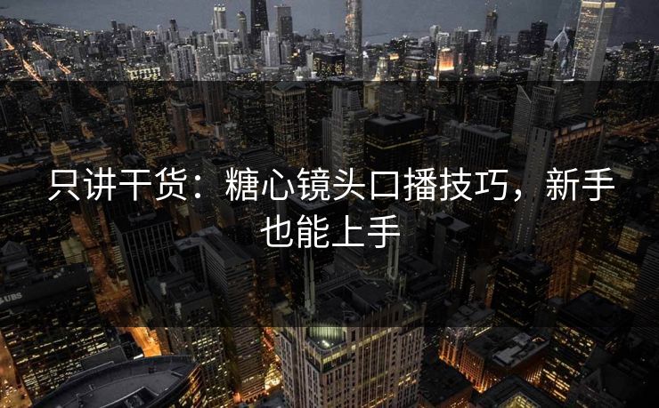 只讲干货：糖心镜头口播技巧，新手也能上手