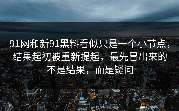 91网和新91黑料看似只是一个小节点，结果起初被重新提起，最先冒出来的不是结果，而是疑问