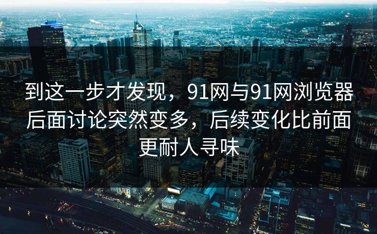 到这一步才发现，91网与91网浏览器后面讨论突然变多，后续变化比前面更耐人寻味