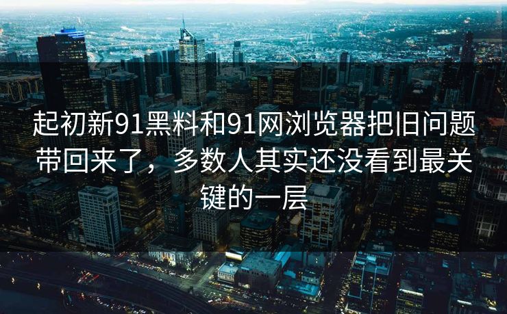 起初新91黑料和91网浏览器把旧问题带回来了，多数人其实还没看到最关键的一层