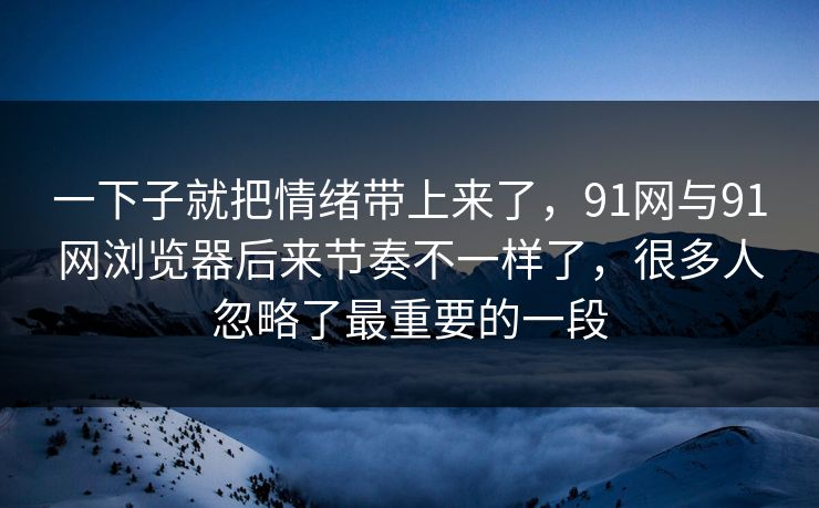一下子就把情绪带上来了，91网与91网浏览器后来节奏不一样了，很多人忽略了最重要的一段