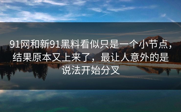 91网和新91黑料看似只是一个小节点，结果原本又上来了，最让人意外的是说法开始分叉