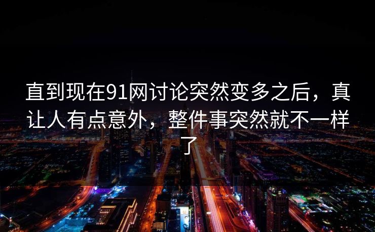 直到现在91网讨论突然变多之后，真让人有点意外，整件事突然就不一样了