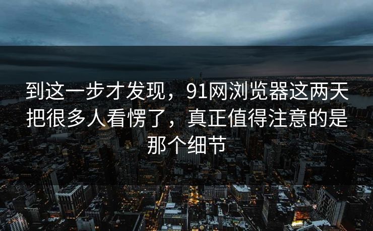 到这一步才发现，91网浏览器这两天把很多人看愣了，真正值得注意的是那个细节