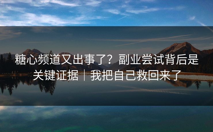 糖心频道又出事了？副业尝试背后是关键证据｜我把自己救回来了
