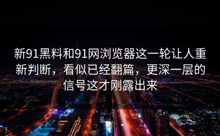 新91黑料和91网浏览器这一轮让人重新判断，看似已经翻篇，更深一层的信号这才刚露出来