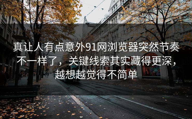 真让人有点意外91网浏览器突然节奏不一样了，关键线索其实藏得更深，越想越觉得不简单