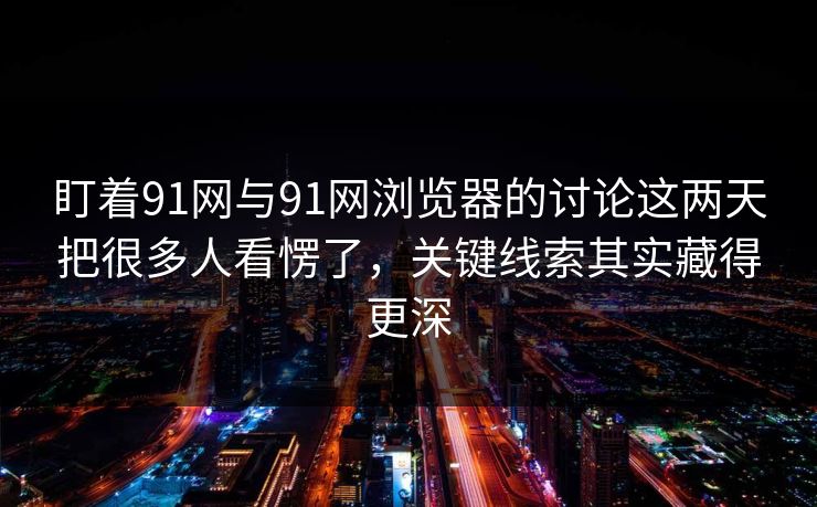 盯着91网与91网浏览器的讨论这两天把很多人看愣了，关键线索其实藏得更深