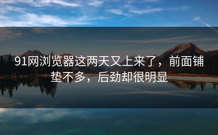91网浏览器这两天又上来了，前面铺垫不多，后劲却很明显