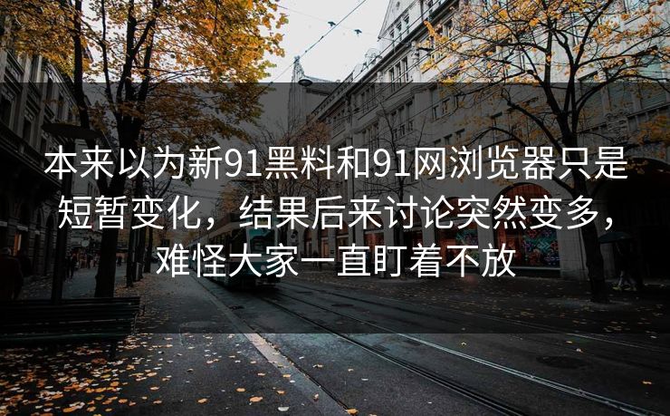 本来以为新91黑料和91网浏览器只是短暂变化，结果后来讨论突然变多，难怪大家一直盯着不放