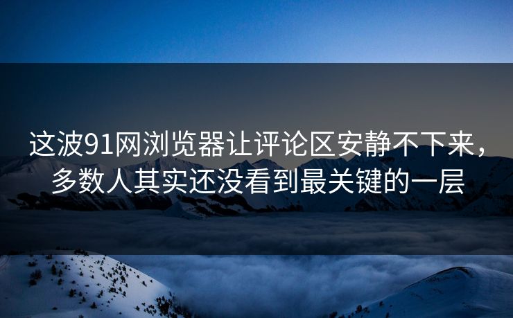 这波91网浏览器让评论区安静不下来，多数人其实还没看到最关键的一层