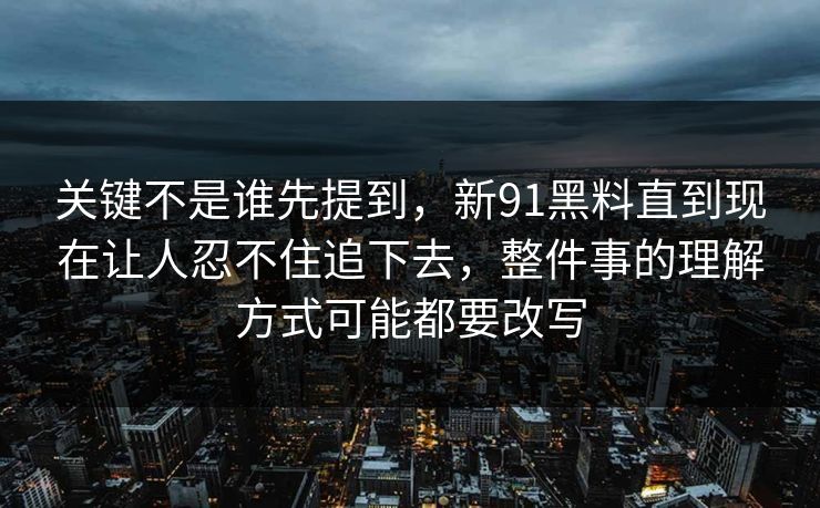关键不是谁先提到，新91黑料直到现在让人忍不住追下去，整件事的理解方式可能都要改写