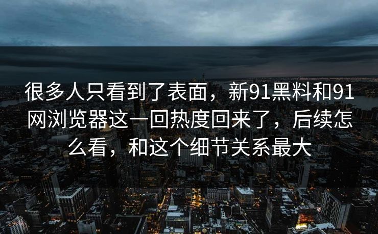 很多人只看到了表面，新91黑料和91网浏览器这一回热度回来了，后续怎么看，和这个细节关系最大
