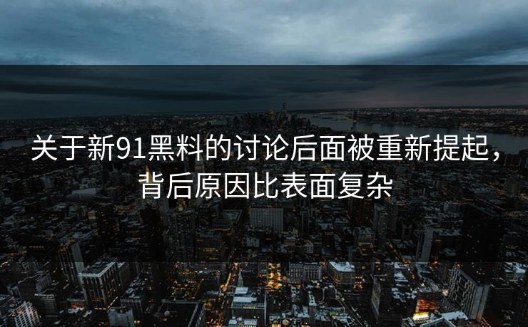 关于新91黑料的讨论后面被重新提起，背后原因比表面复杂