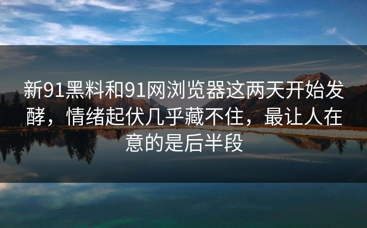 新91黑料和91网浏览器这两天开始发酵，情绪起伏几乎藏不住，最让人在意的是后半段