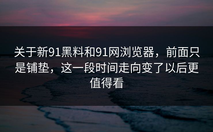 关于新91黑料和91网浏览器，前面只是铺垫，这一段时间走向变了以后更值得看