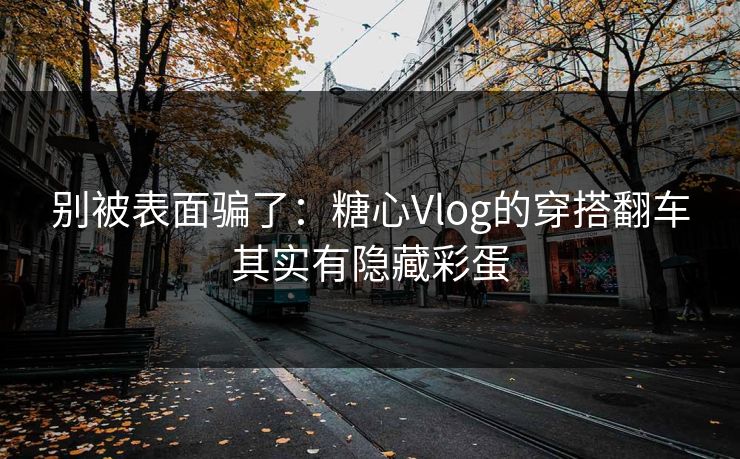 别被表面骗了：糖心Vlog的穿搭翻车其实有隐藏彩蛋