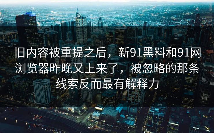 旧内容被重提之后，新91黑料和91网浏览器昨晚又上来了，被忽略的那条线索反而最有解释力