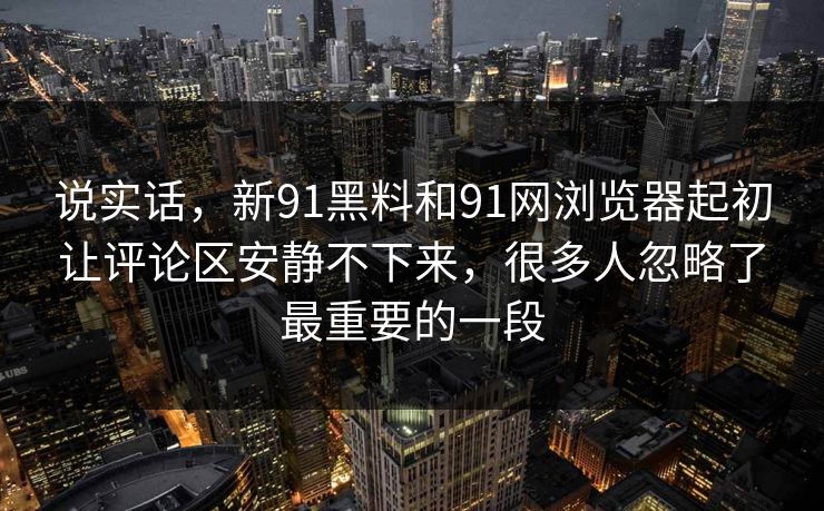 说实话，新91黑料和91网浏览器起初让评论区安静不下来，很多人忽略了最重要的一段