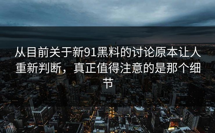 从目前关于新91黑料的讨论原本让人重新判断，真正值得注意的是那个细节