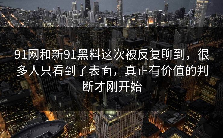 91网和新91黑料这次被反复聊到，很多人只看到了表面，真正有价值的判断才刚开始