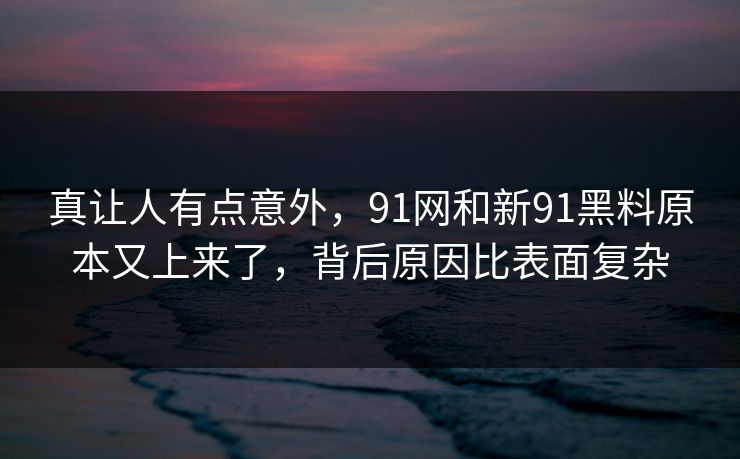 真让人有点意外，91网和新91黑料原本又上来了，背后原因比表面复杂