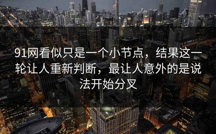 91网看似只是一个小节点，结果这一轮让人重新判断，最让人意外的是说法开始分叉