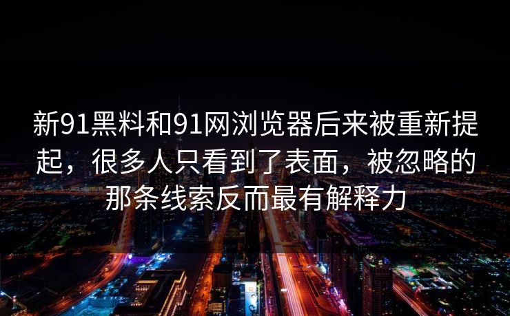 新91黑料和91网浏览器后来被重新提起，很多人只看到了表面，被忽略的那条线索反而最有解释力