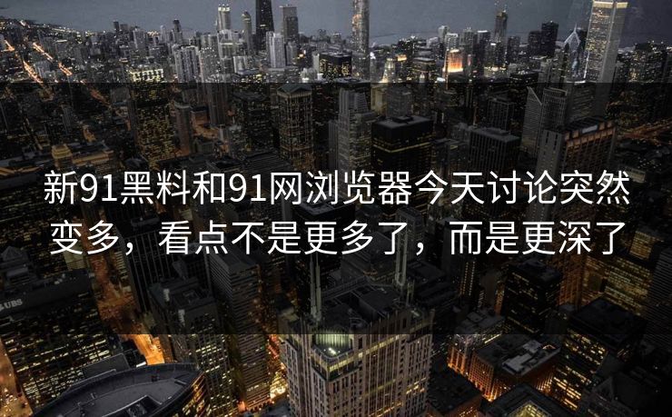新91黑料和91网浏览器今天讨论突然变多，看点不是更多了，而是更深了