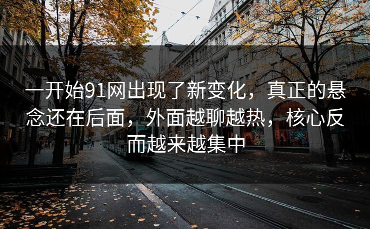 一开始91网出现了新变化，真正的悬念还在后面，外面越聊越热，核心反而越来越集中