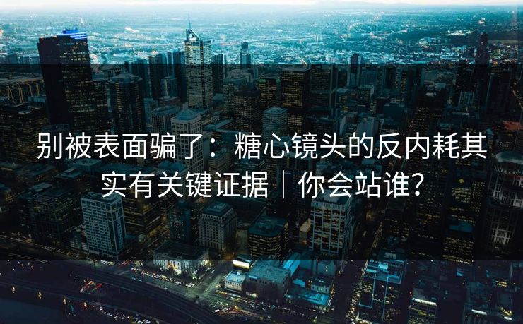 别被表面骗了：糖心镜头的反内耗其实有关键证据｜你会站谁？