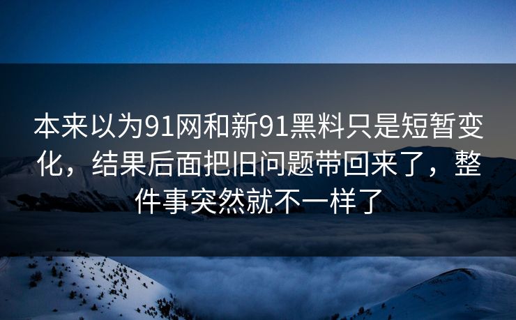 本来以为91网和新91黑料只是短暂变化，结果后面把旧问题带回来了，整件事突然就不一样了