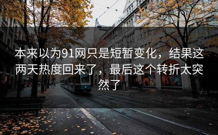 本来以为91网只是短暂变化，结果这两天热度回来了，最后这个转折太突然了