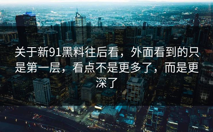 关于新91黑料往后看，外面看到的只是第一层，看点不是更多了，而是更深了